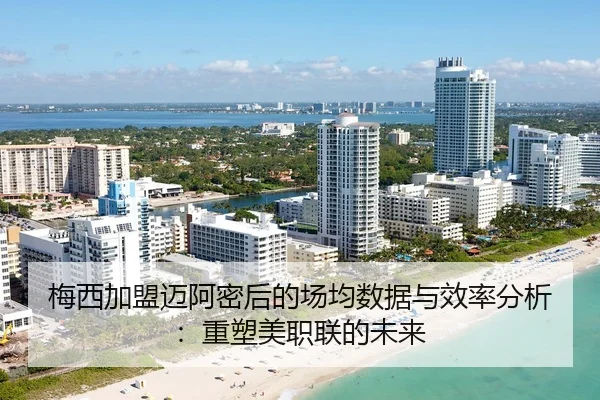 梅西加盟迈阿密后的场均数据与效率分析：重塑美职联的未来